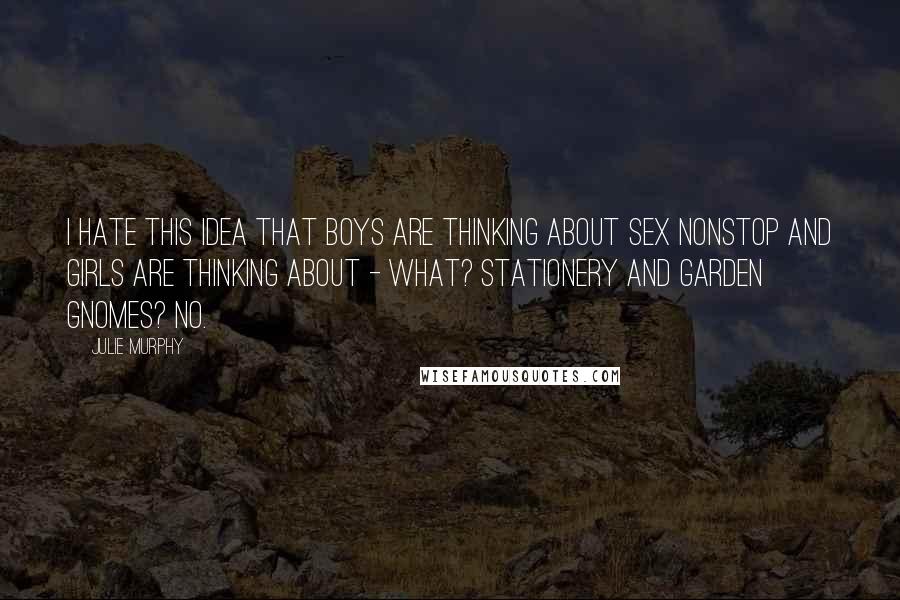 Julie Murphy Quotes: I hate this idea that boys are thinking about sex nonstop and girls are thinking about - what? Stationery and garden gnomes? No.