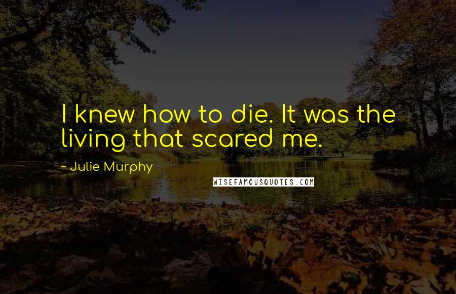 Julie Murphy Quotes: I knew how to die. It was the living that scared me.