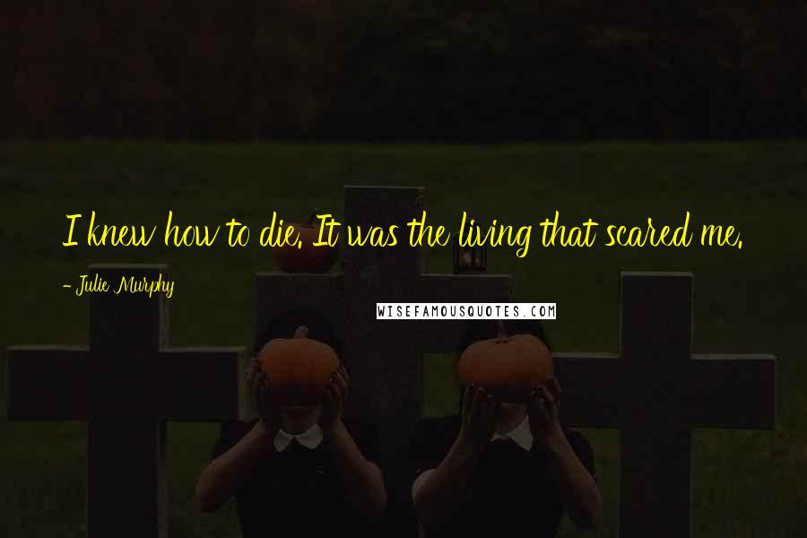 Julie Murphy Quotes: I knew how to die. It was the living that scared me.