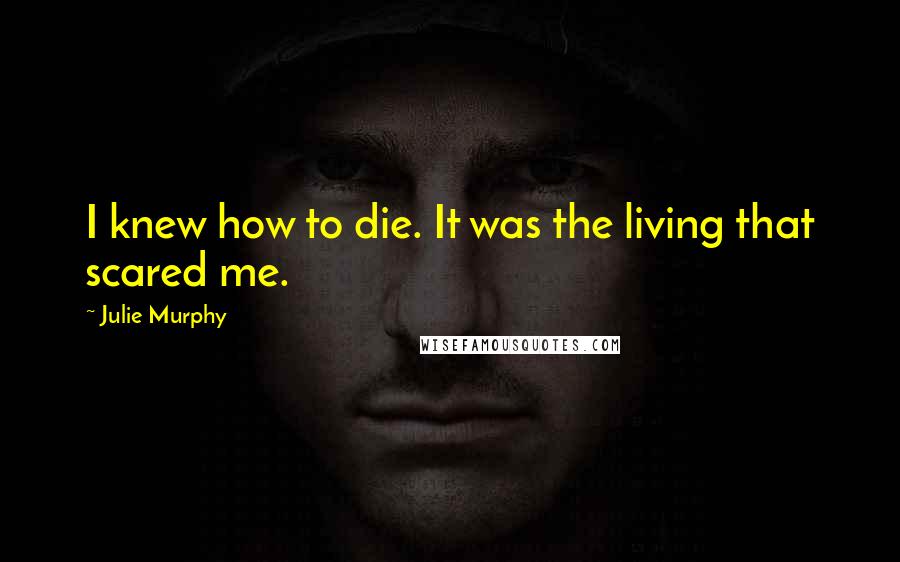 Julie Murphy Quotes: I knew how to die. It was the living that scared me.