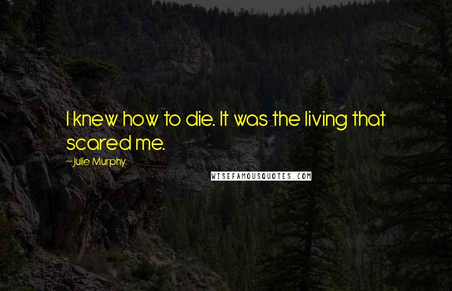 Julie Murphy Quotes: I knew how to die. It was the living that scared me.