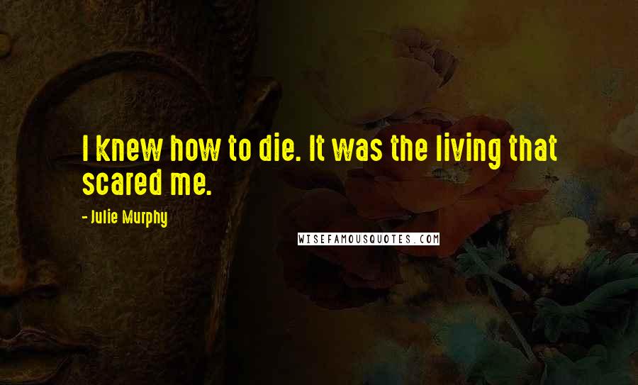 Julie Murphy Quotes: I knew how to die. It was the living that scared me.