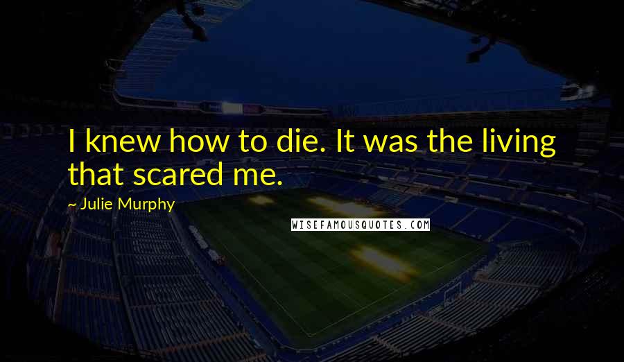 Julie Murphy Quotes: I knew how to die. It was the living that scared me.