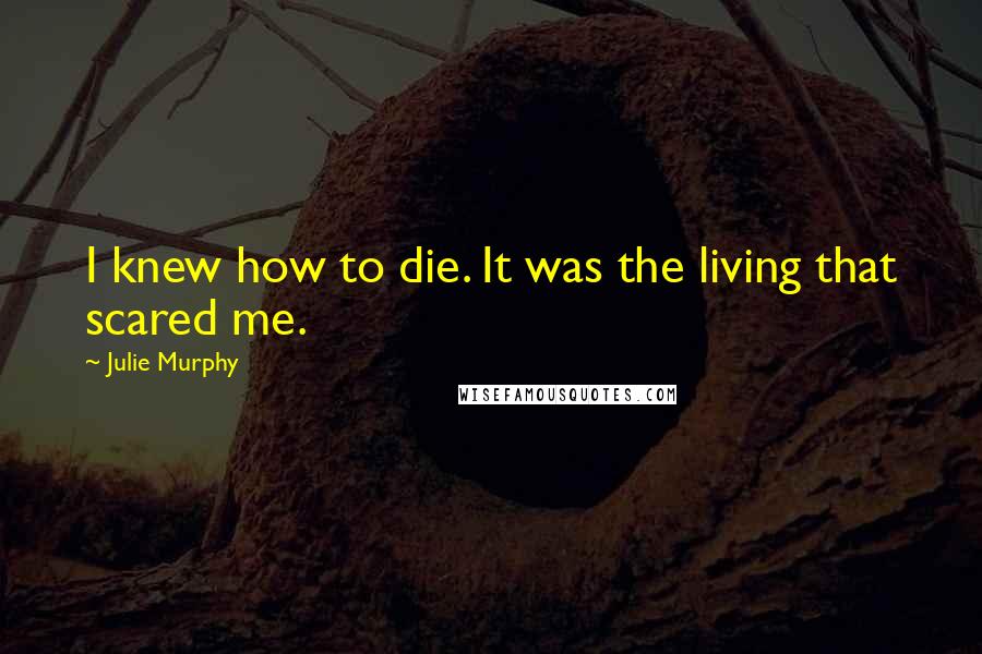 Julie Murphy Quotes: I knew how to die. It was the living that scared me.