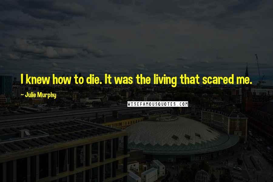 Julie Murphy Quotes: I knew how to die. It was the living that scared me.