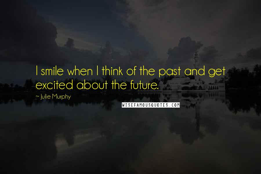 Julie Murphy Quotes: I smile when I think of the past and get excited about the future.