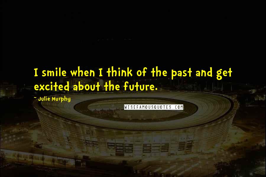 Julie Murphy Quotes: I smile when I think of the past and get excited about the future.