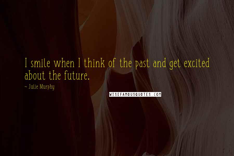 Julie Murphy Quotes: I smile when I think of the past and get excited about the future.