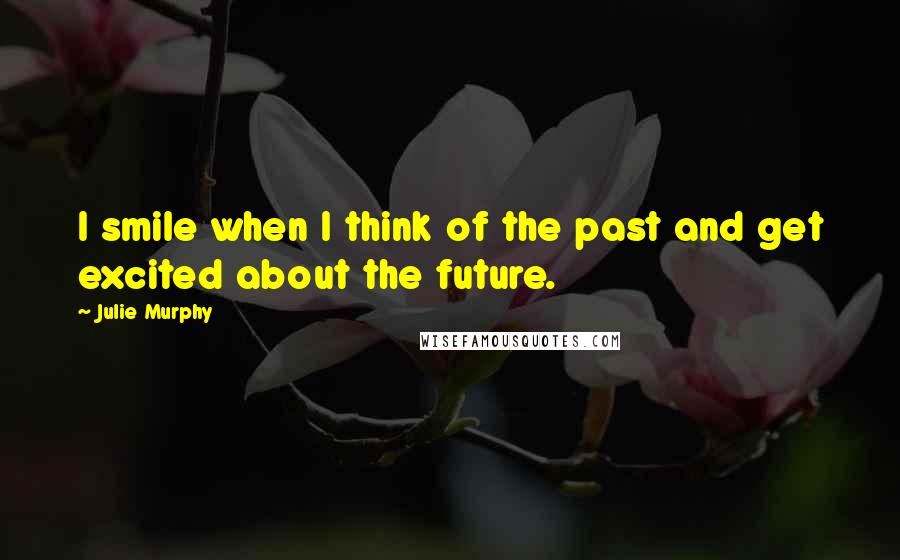 Julie Murphy Quotes: I smile when I think of the past and get excited about the future.