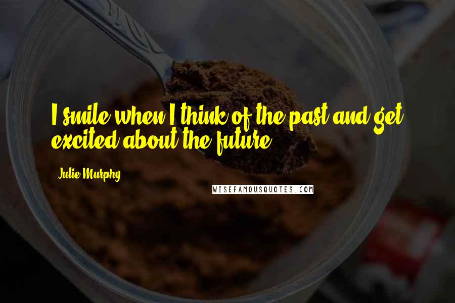 Julie Murphy Quotes: I smile when I think of the past and get excited about the future.