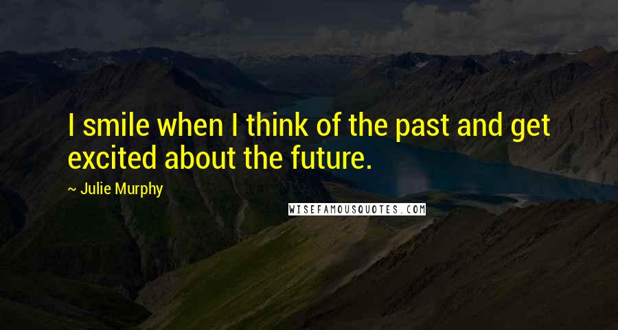 Julie Murphy Quotes: I smile when I think of the past and get excited about the future.