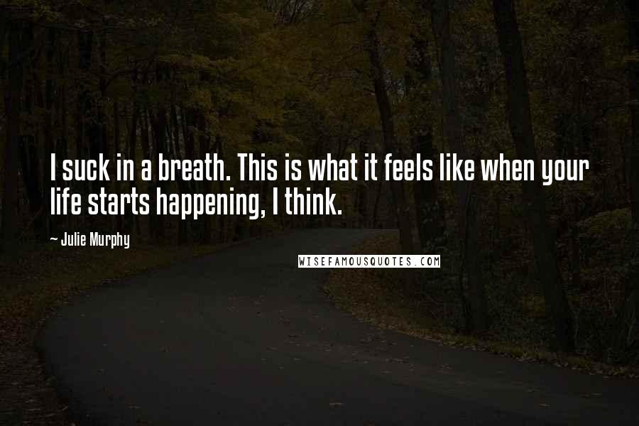 Julie Murphy Quotes: I suck in a breath. This is what it feels like when your life starts happening, I think.