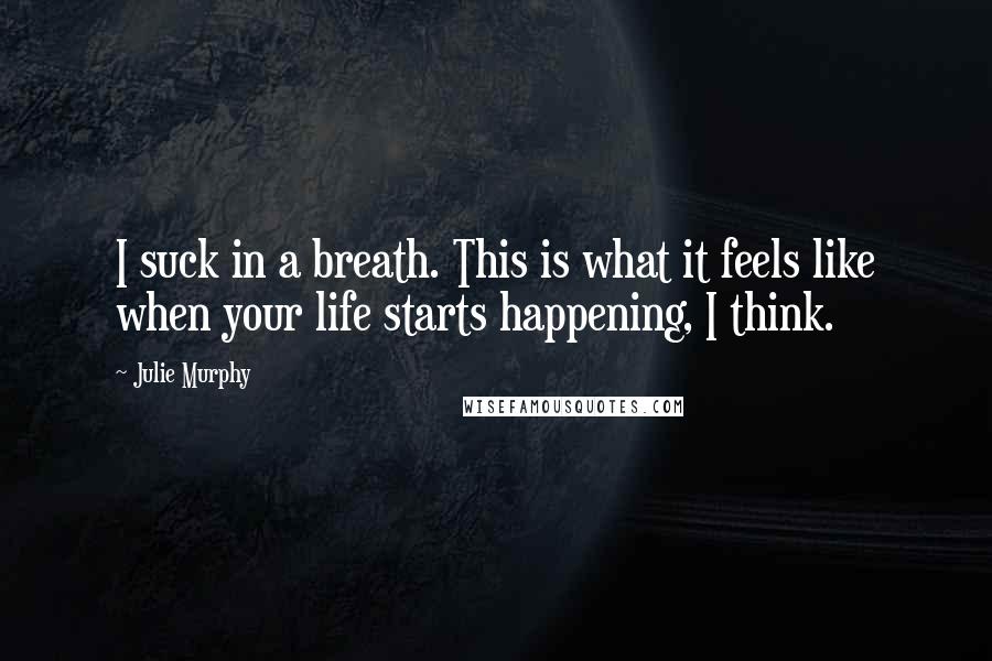 Julie Murphy Quotes: I suck in a breath. This is what it feels like when your life starts happening, I think.