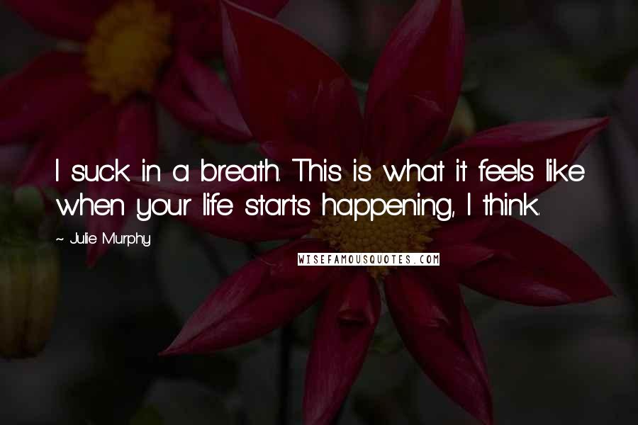 Julie Murphy Quotes: I suck in a breath. This is what it feels like when your life starts happening, I think.