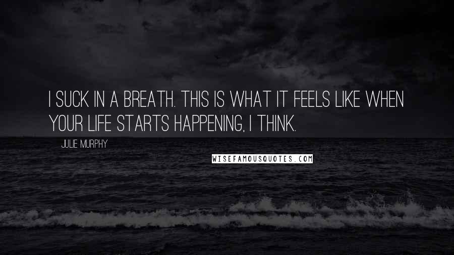 Julie Murphy Quotes: I suck in a breath. This is what it feels like when your life starts happening, I think.