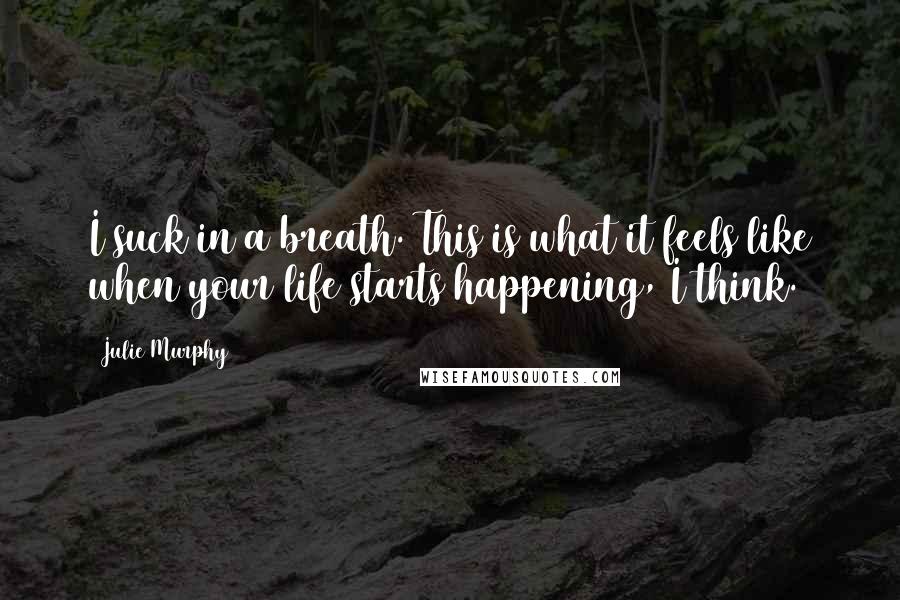 Julie Murphy Quotes: I suck in a breath. This is what it feels like when your life starts happening, I think.