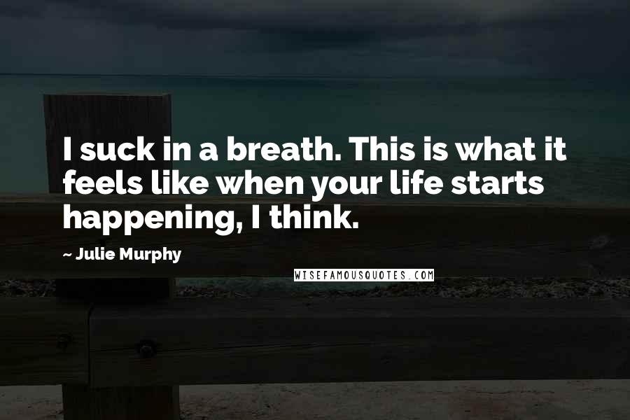 Julie Murphy Quotes: I suck in a breath. This is what it feels like when your life starts happening, I think.