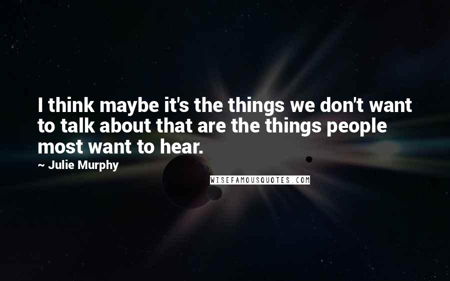 Julie Murphy Quotes: I think maybe it's the things we don't want to talk about that are the things people most want to hear.