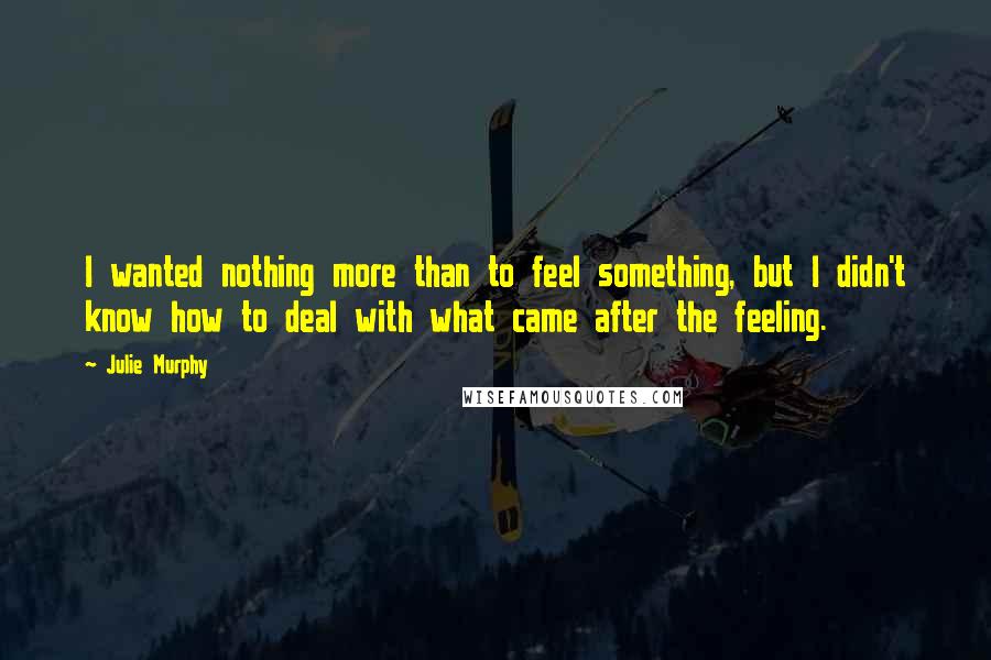 Julie Murphy Quotes: I wanted nothing more than to feel something, but I didn't know how to deal with what came after the feeling.