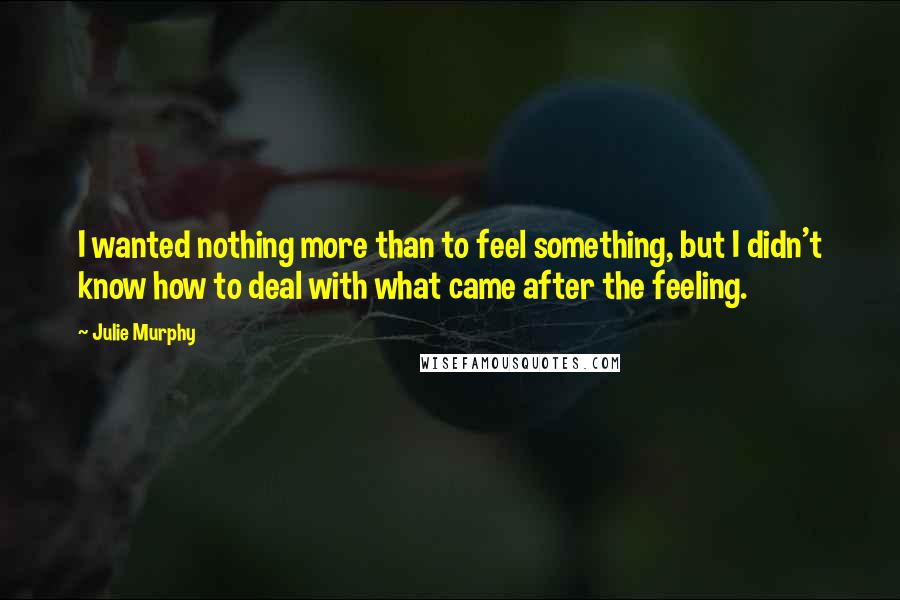 Julie Murphy Quotes: I wanted nothing more than to feel something, but I didn't know how to deal with what came after the feeling.