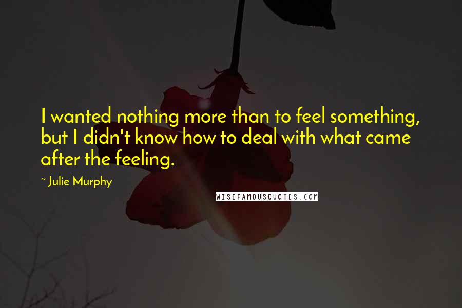 Julie Murphy Quotes: I wanted nothing more than to feel something, but I didn't know how to deal with what came after the feeling.
