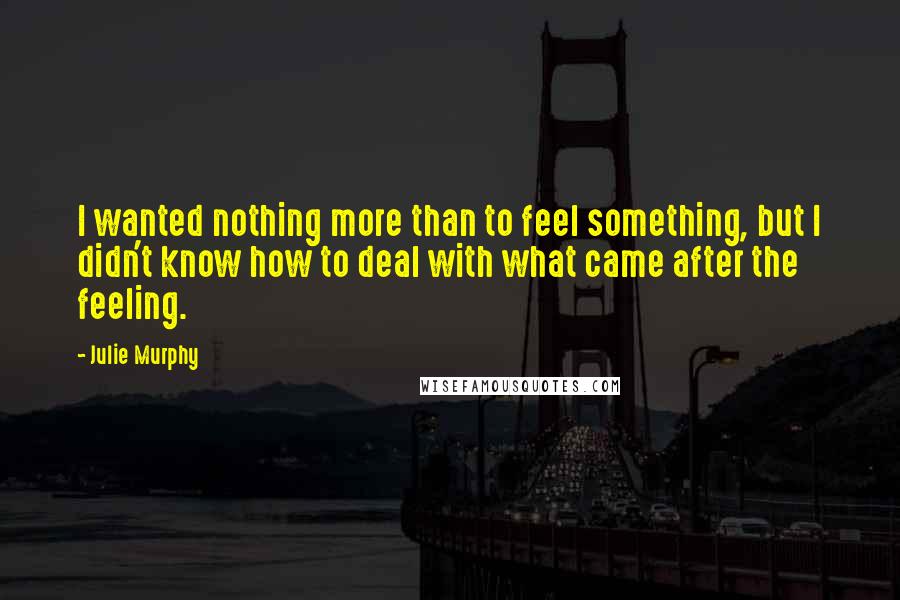 Julie Murphy Quotes: I wanted nothing more than to feel something, but I didn't know how to deal with what came after the feeling.