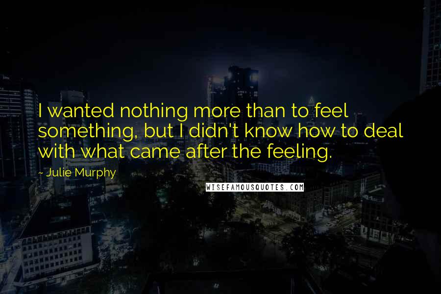 Julie Murphy Quotes: I wanted nothing more than to feel something, but I didn't know how to deal with what came after the feeling.
