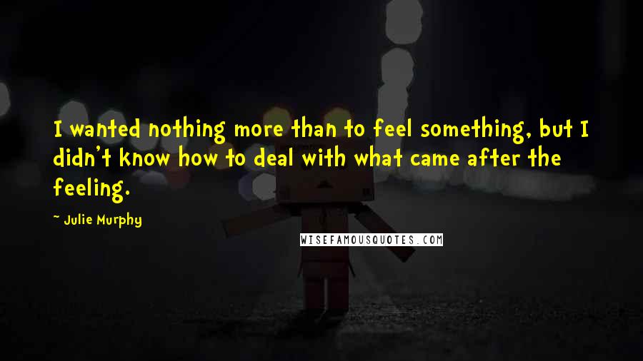 Julie Murphy Quotes: I wanted nothing more than to feel something, but I didn't know how to deal with what came after the feeling.