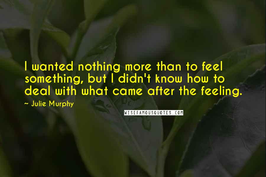 Julie Murphy Quotes: I wanted nothing more than to feel something, but I didn't know how to deal with what came after the feeling.