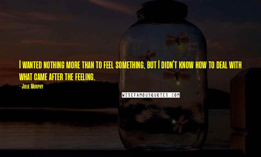Julie Murphy Quotes: I wanted nothing more than to feel something, but I didn't know how to deal with what came after the feeling.