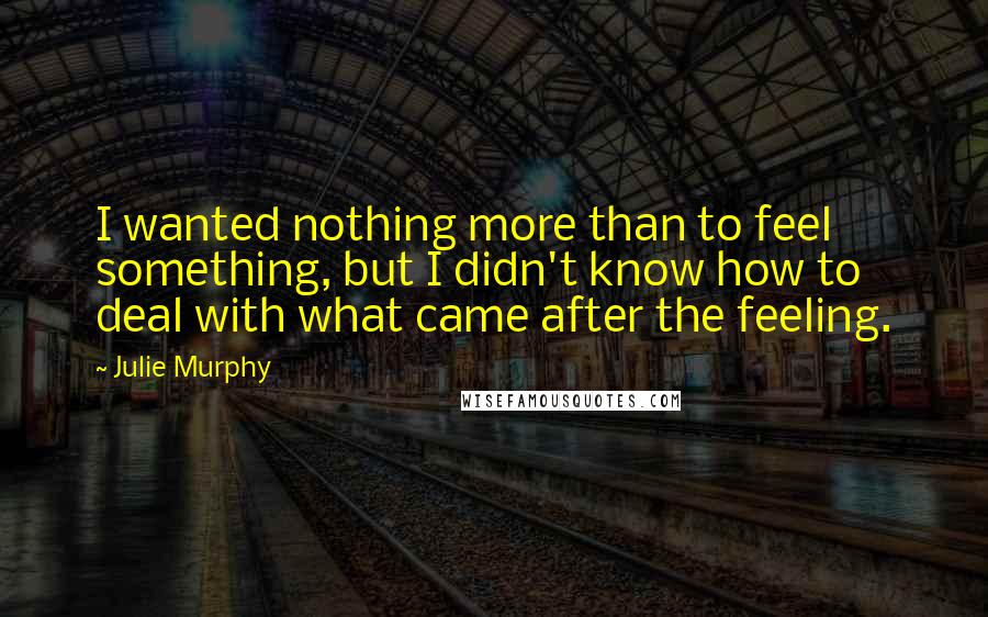 Julie Murphy Quotes: I wanted nothing more than to feel something, but I didn't know how to deal with what came after the feeling.