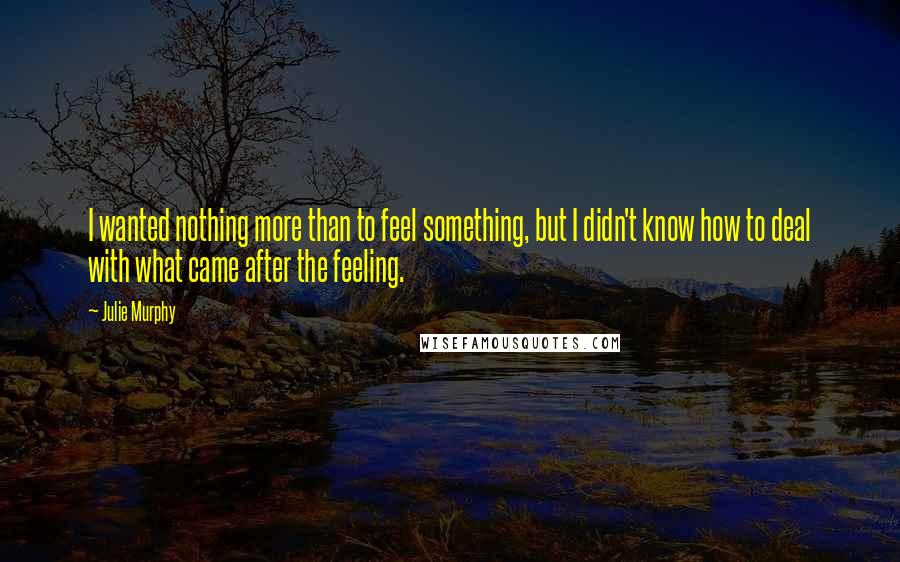 Julie Murphy Quotes: I wanted nothing more than to feel something, but I didn't know how to deal with what came after the feeling.