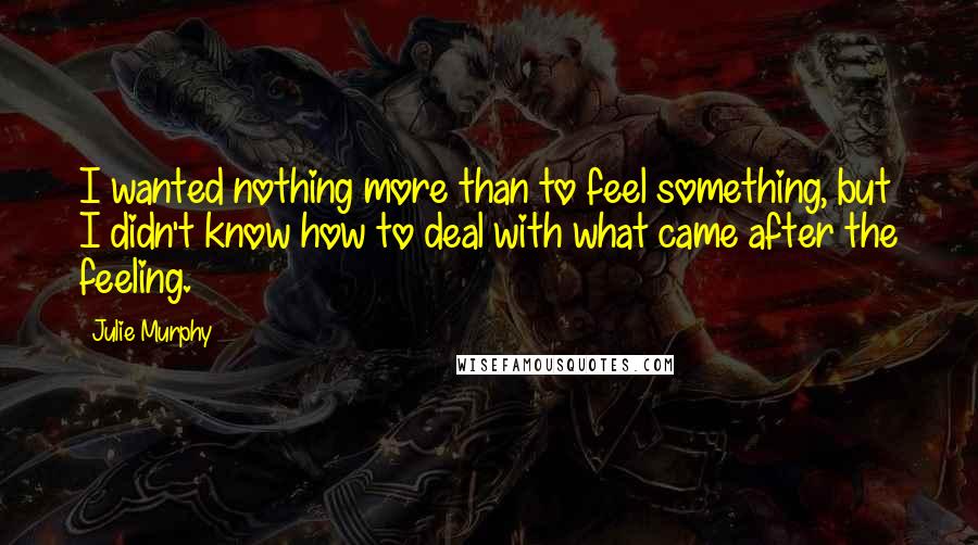 Julie Murphy Quotes: I wanted nothing more than to feel something, but I didn't know how to deal with what came after the feeling.
