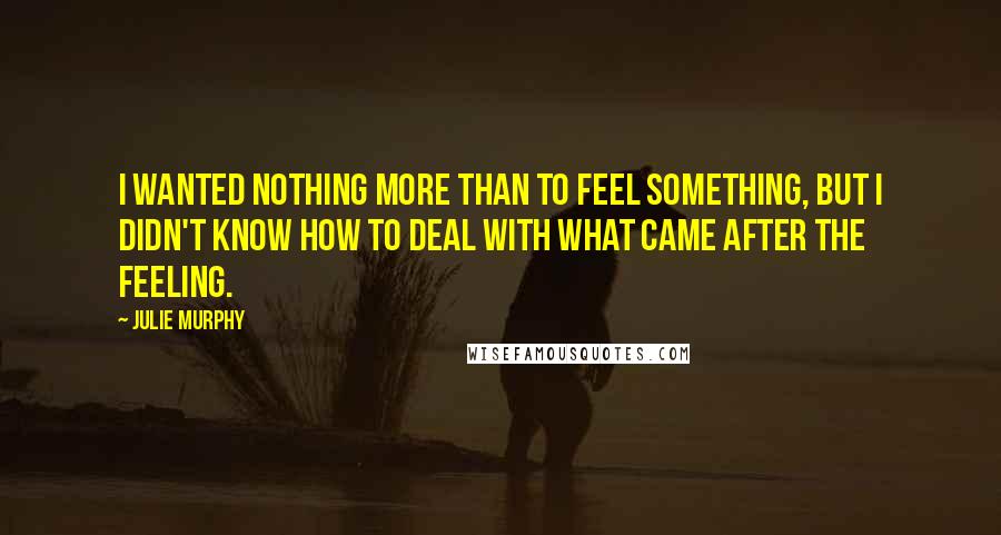 Julie Murphy Quotes: I wanted nothing more than to feel something, but I didn't know how to deal with what came after the feeling.