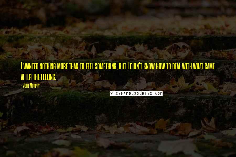 Julie Murphy Quotes: I wanted nothing more than to feel something, but I didn't know how to deal with what came after the feeling.