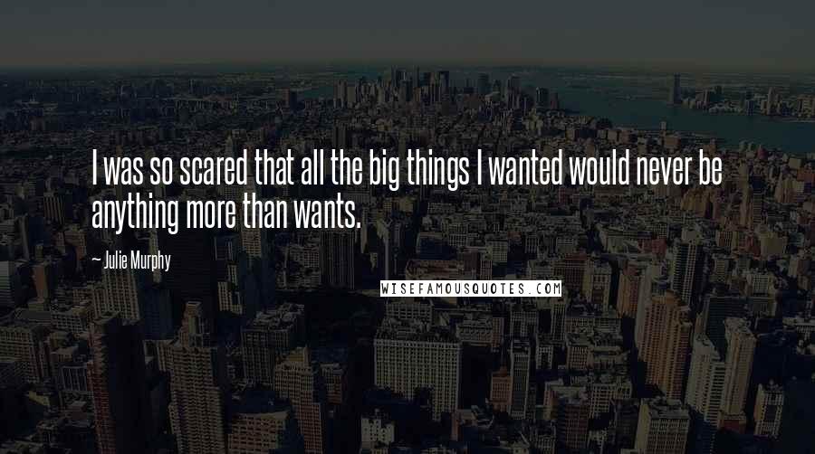 Julie Murphy Quotes: I was so scared that all the big things I wanted would never be anything more than wants.