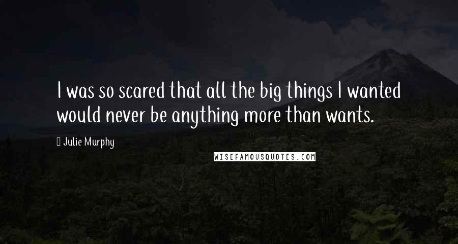 Julie Murphy Quotes: I was so scared that all the big things I wanted would never be anything more than wants.