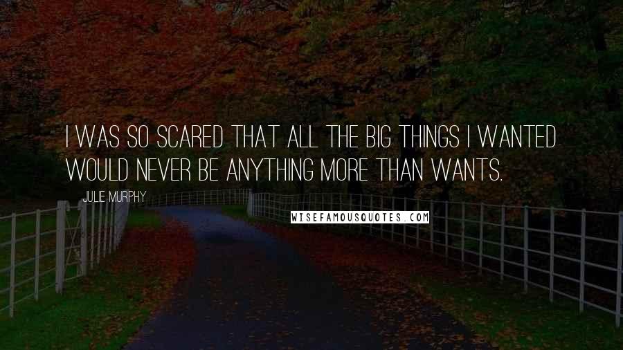 Julie Murphy Quotes: I was so scared that all the big things I wanted would never be anything more than wants.