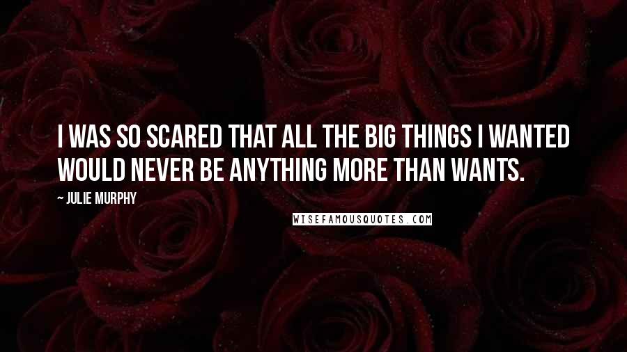 Julie Murphy Quotes: I was so scared that all the big things I wanted would never be anything more than wants.