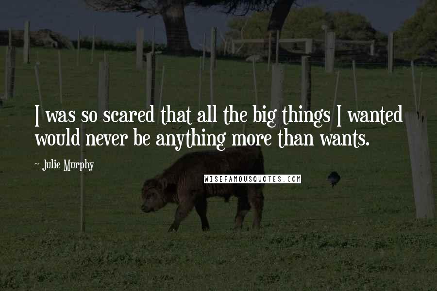 Julie Murphy Quotes: I was so scared that all the big things I wanted would never be anything more than wants.