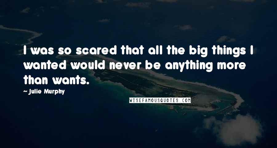 Julie Murphy Quotes: I was so scared that all the big things I wanted would never be anything more than wants.