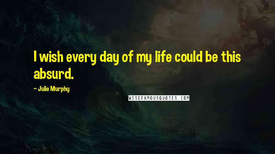 Julie Murphy Quotes: I wish every day of my life could be this absurd.