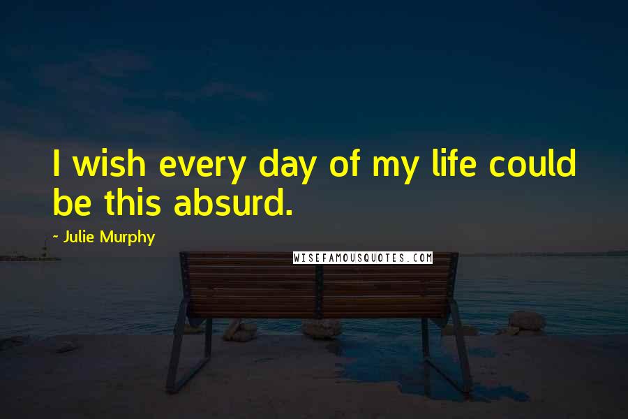 Julie Murphy Quotes: I wish every day of my life could be this absurd.