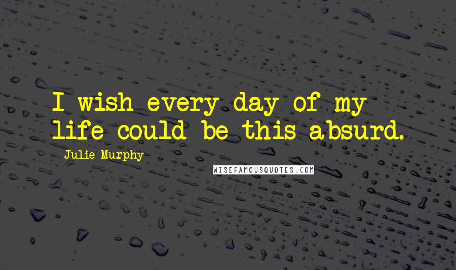 Julie Murphy Quotes: I wish every day of my life could be this absurd.