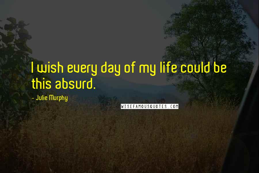 Julie Murphy Quotes: I wish every day of my life could be this absurd.