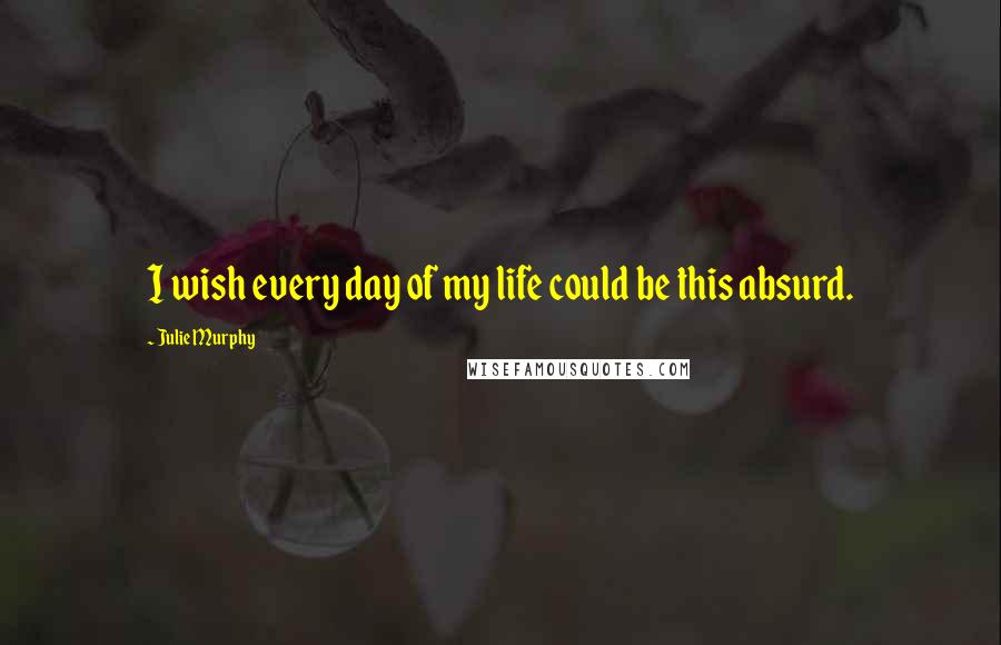 Julie Murphy Quotes: I wish every day of my life could be this absurd.