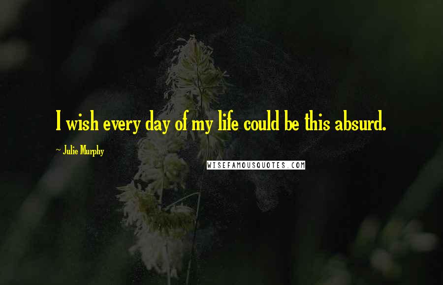 Julie Murphy Quotes: I wish every day of my life could be this absurd.