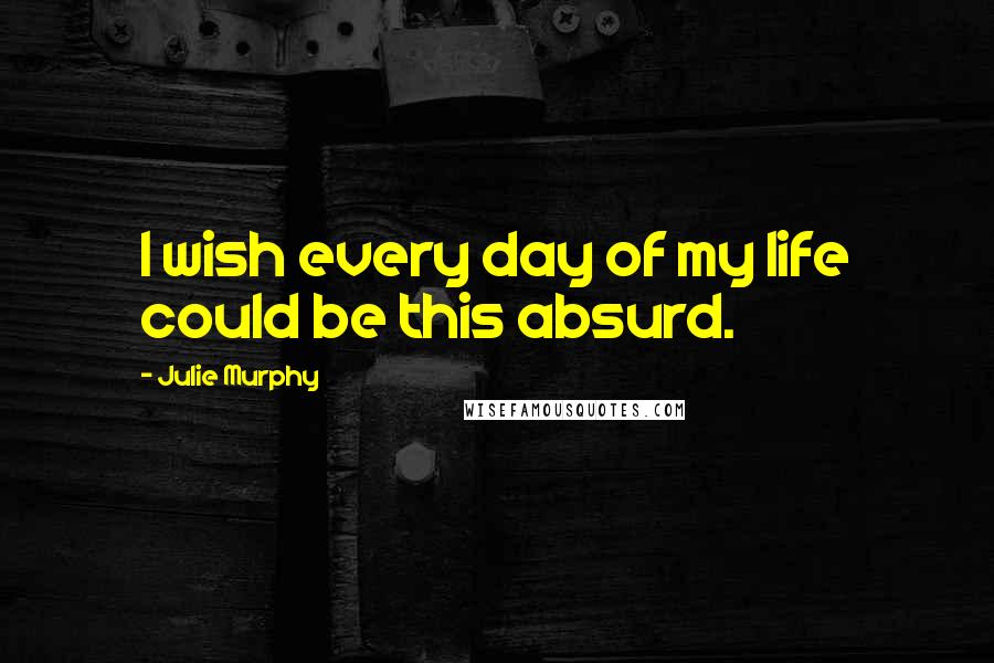 Julie Murphy Quotes: I wish every day of my life could be this absurd.