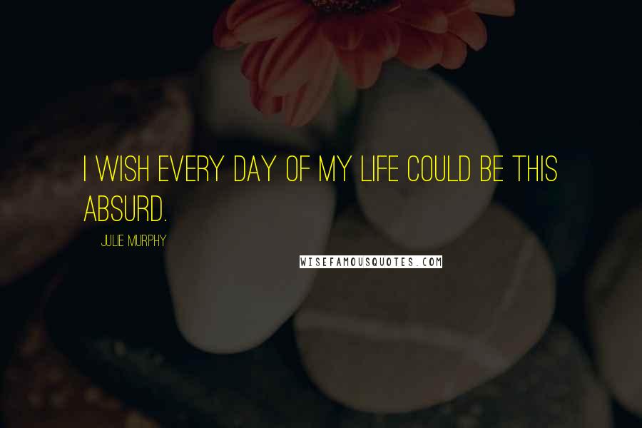 Julie Murphy Quotes: I wish every day of my life could be this absurd.