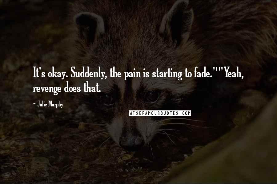 Julie Murphy Quotes: It's okay. Suddenly, the pain is starting to fade.""Yeah, revenge does that.